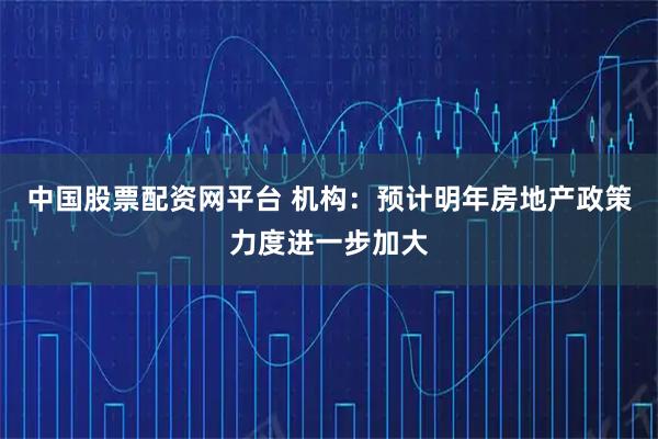 中国股票配资网平台 机构：预计明年房地产政策力度进一步加大