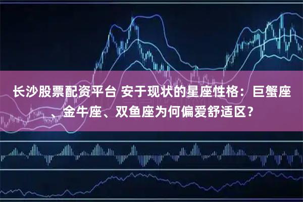 长沙股票配资平台 安于现状的星座性格：巨蟹座、金牛座、双鱼座为何偏爱舒适区？