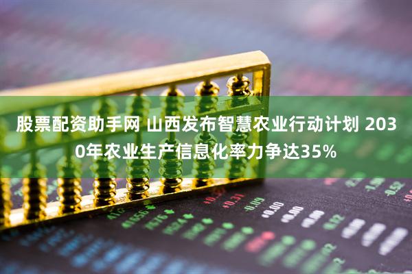 股票配资助手网 山西发布智慧农业行动计划 2030年农业生产信息化率力争达35%