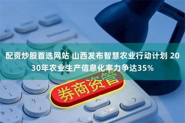 配资炒股首选网站 山西发布智慧农业行动计划 2030年农业生产信息化率力争达35%